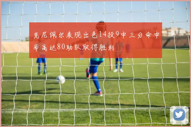 克尼佩尔表现出色14投9中三分命中率高达80助队取得胜利