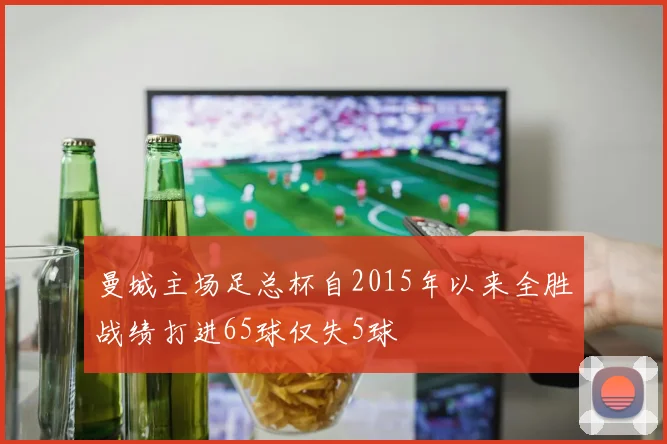曼城主场足总杯自2015年以来全胜战绩打进65球仅失5球