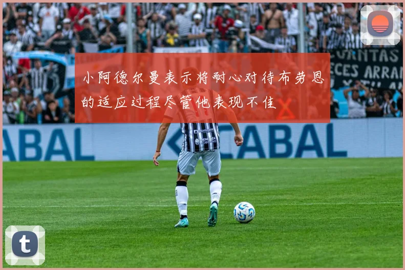 小阿德尔曼表示将耐心对待布劳恩的适应过程尽管他表现不佳