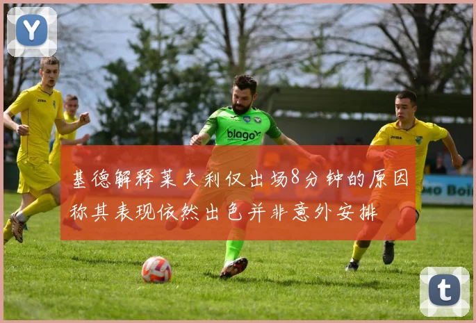 基德解释莱夫利仅出场8分钟的原因称其表现依然出色并非意外安排
