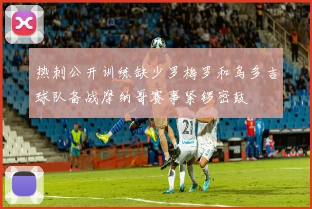 热刺公开训练缺少罗梅罗和乌多吉球队备战摩纳哥赛事紧锣密鼓