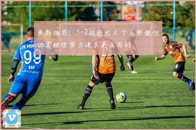 奥斯梅恩：5-2战胜尤文令人骄傲但仍需继续努力追求更高目标