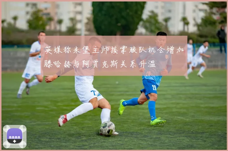 英媒称米堡主帅接掌狼队机会增加滕哈赫与阿贾克斯关系升温
