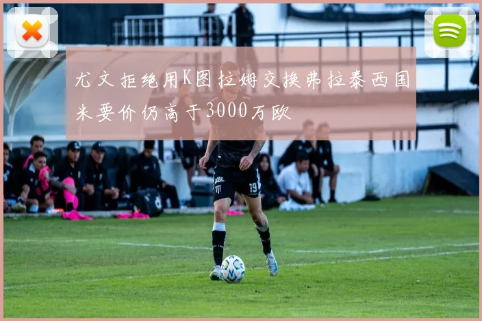 尤文拒绝用K图拉姆交换弗拉泰西国米要价仍高于3000万欧