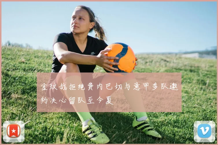 金玟哉拒绝费内巴切与意甲多队邀约决心留队至今夏