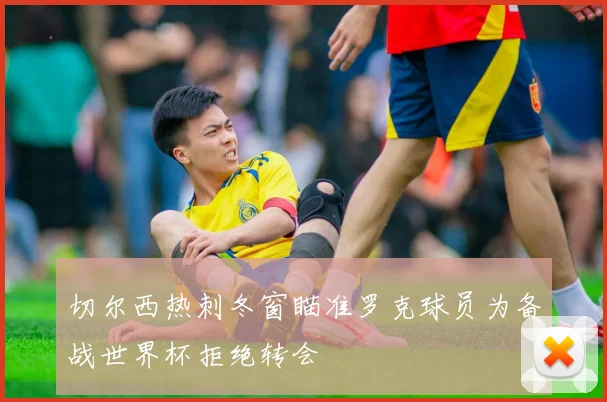 切尔西热刺冬窗瞄准罗克球员为备战世界杯拒绝转会