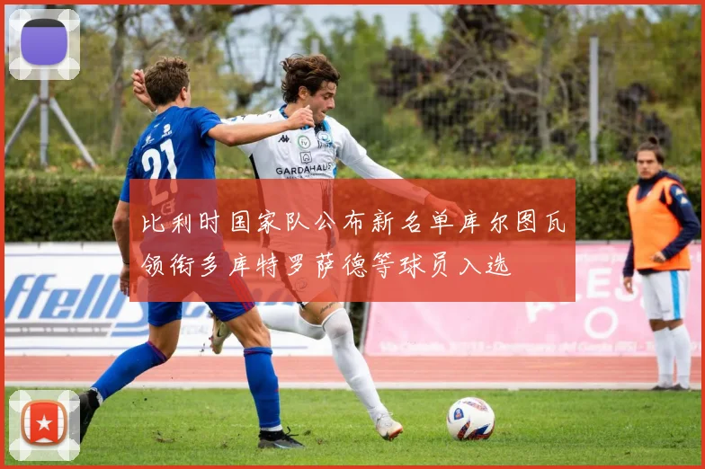 比利时国家队公布新名单库尔图瓦领衔多库特罗萨德等球员入选