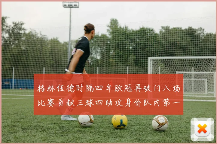 格林伍德时隔四年欧冠再破门八场比赛贡献三球四助攻身价队内第一