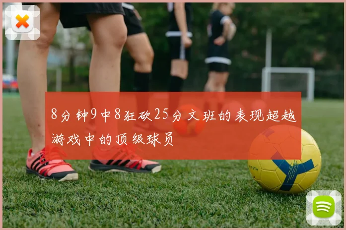 8分钟9中8狂砍25分文班的表现超越游戏中的顶级球员