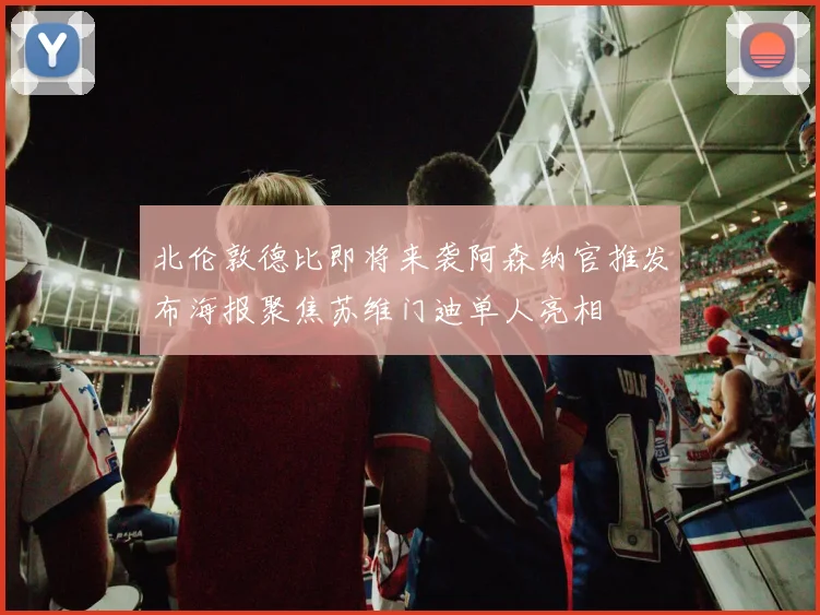 北伦敦德比即将来袭阿森纳官推发布海报聚焦苏维门迪单人亮相