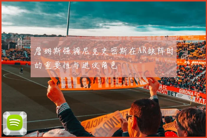 詹姆斯强调尼克史密斯在AR缺阵时的重要性与进攻角色