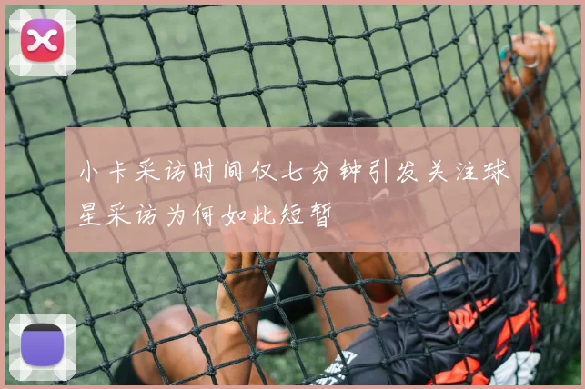 小卡采访时间仅七分钟引发关注球星采访为何如此短暂