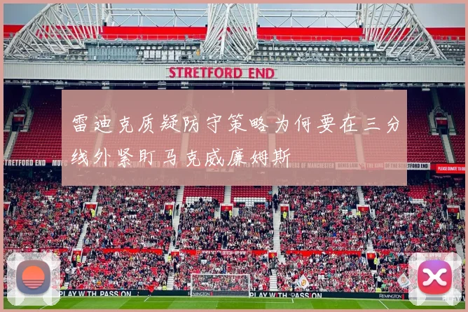 雷迪克质疑防守策略为何要在三分线外紧盯马克威廉姆斯