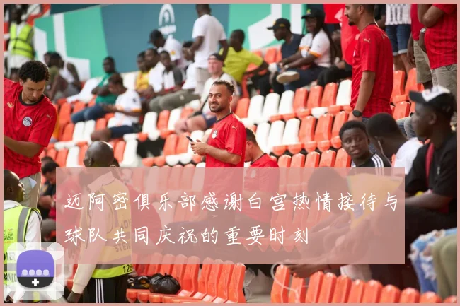 迈阿密俱乐部感谢白宫热情接待与球队共同庆祝的重要时刻