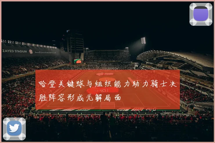 哈登关键球与组织能力助力骑士决胜阵容形成无解局面