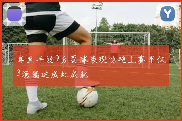 库里半场9分罚球表现惊艳上赛季仅3场能达成此成就