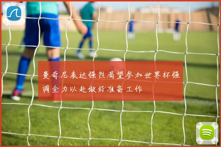 曼奇尼表达强烈渴望参加世界杯强调全力以赴做好准备工作