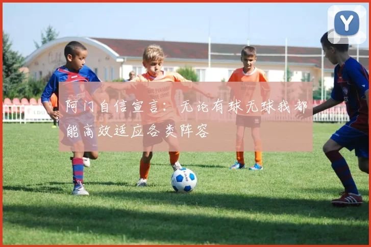 阿门自信宣言：无论有球无球我都能高效适应各类阵容