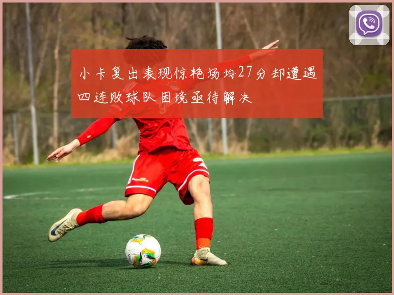 小卡复出表现惊艳场均27分却遭遇四连败球队困境亟待解决
