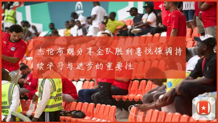 杰伦布朗分享全队胜利喜悦强调持续学习与进步的重要性
