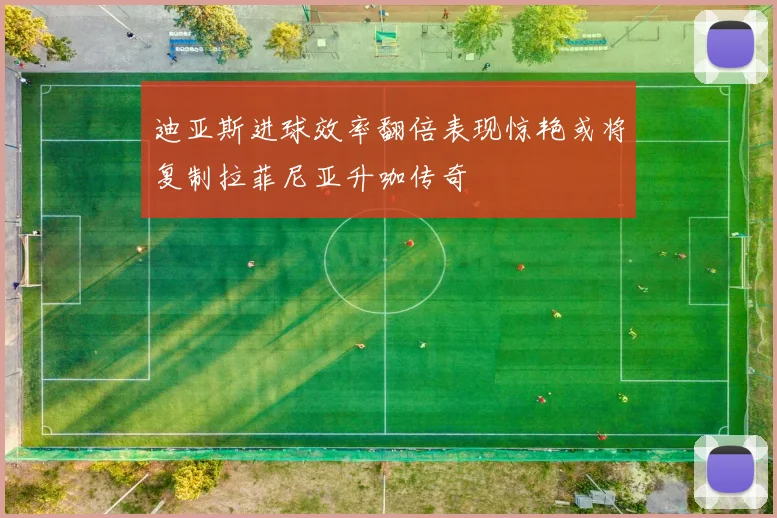 迪亚斯进球效率翻倍表现惊艳或将复制拉菲尼亚升咖传奇