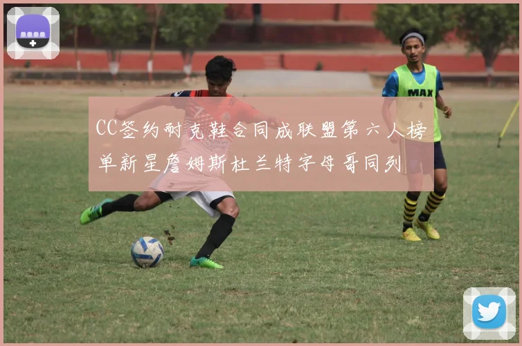CC签约耐克鞋合同成联盟第六人榜单新星詹姆斯杜兰特字母哥同列