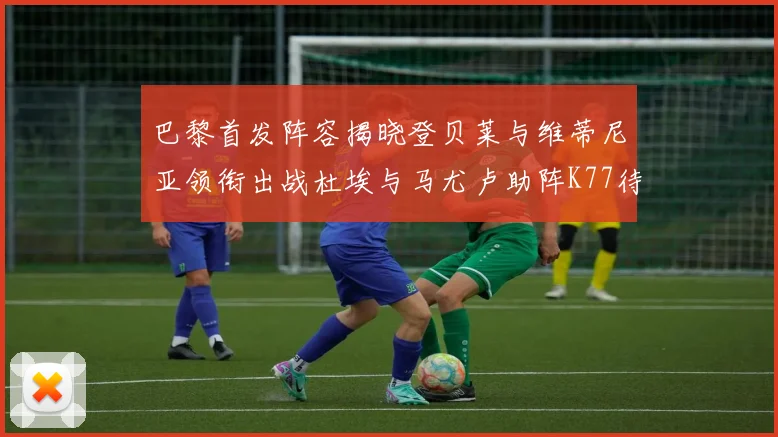 巴黎首发阵容揭晓登贝莱与维蒂尼亚领衔出战杜埃与马尤卢助阵K77待命替补