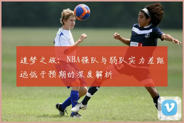 追梦之旅：NBA强队与弱队实力差距远低于预期的深度解析