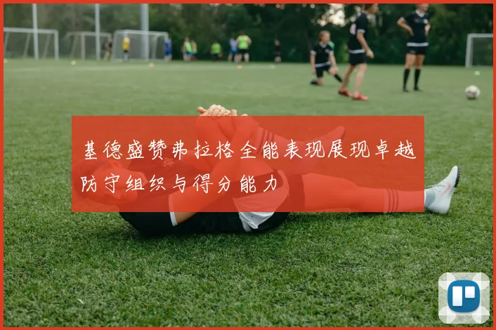 基德盛赞弗拉格全能表现展现卓越防守组织与得分能力