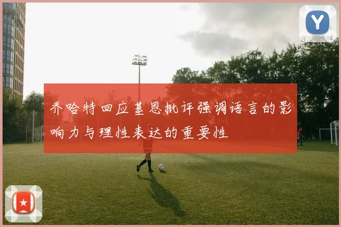 乔哈特回应基恩批评强调语言的影响力与理性表达的重要性