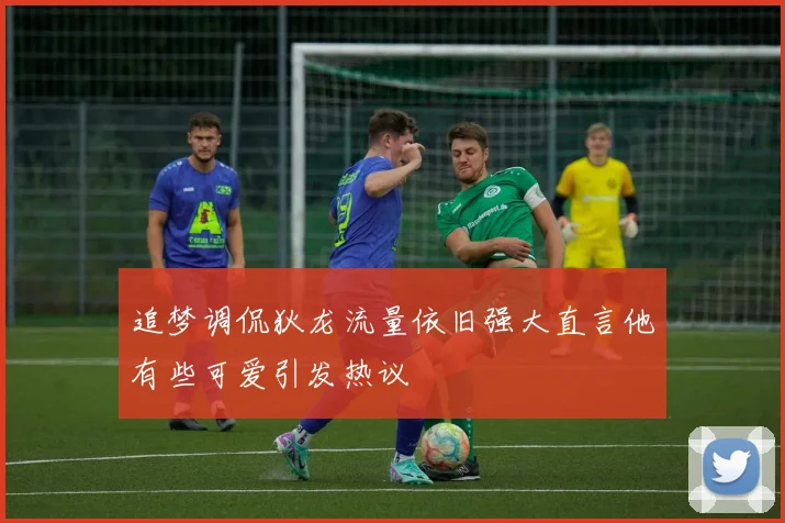 追梦调侃狄龙流量依旧强大直言他有些可爱引发热议