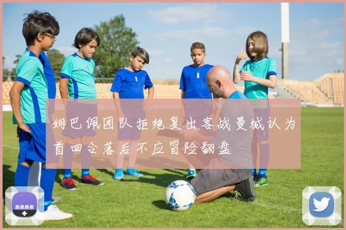 姆巴佩团队拒绝复出客战曼城认为首回合落后不应冒险翻盘