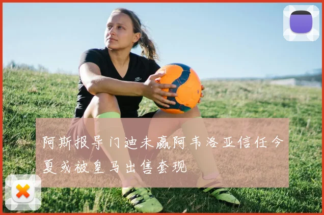 阿斯报导门迪未赢阿韦洛亚信任今夏或被皇马出售套现