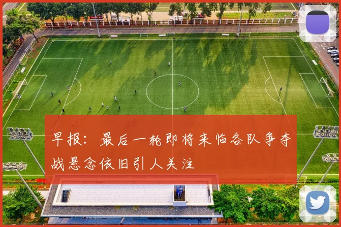早报：最后一轮即将来临各队争夺战悬念依旧引人关注