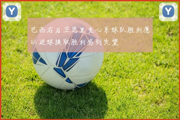 巴西右后卫恩里克心系球队胜利愿以进球换取胜利感到失望