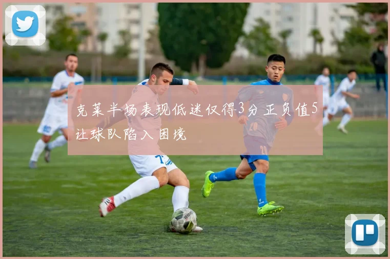 克莱半场表现低迷仅得3分正负值5让球队陷入困境