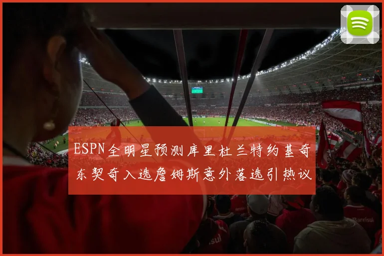 ESPN全明星预测库里杜兰特约基奇东契奇入选詹姆斯意外落选引热议