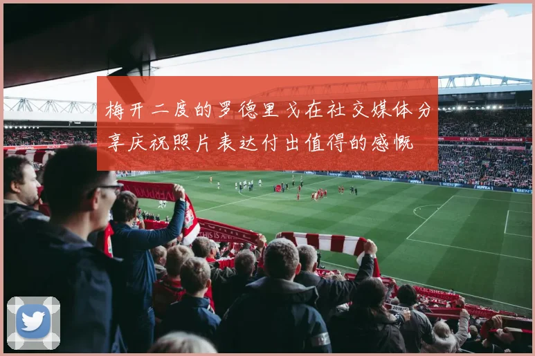 梅开二度的罗德里戈在社交媒体分享庆祝照片表达付出值得的感慨