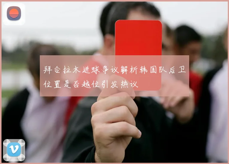 拜合拉木进球争议解析韩国队后卫位置是否越位引发热议