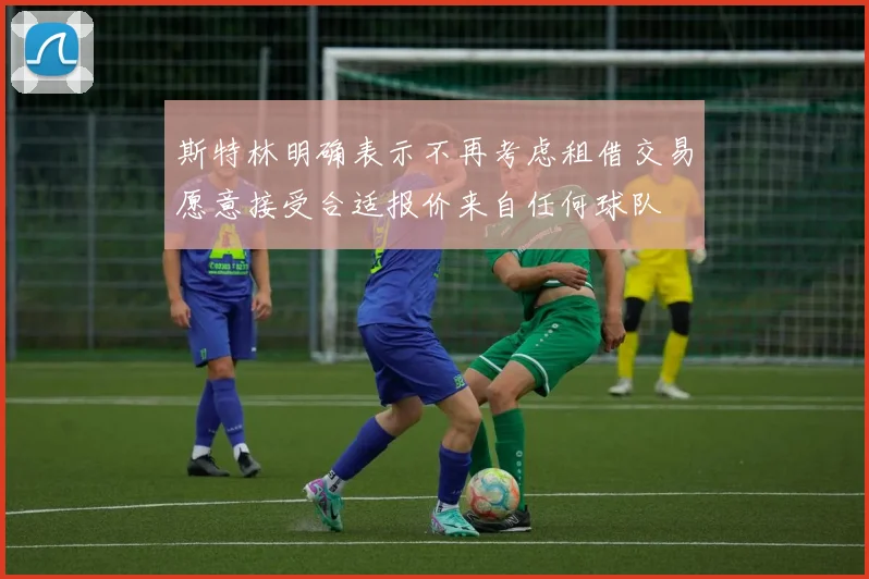 斯特林明确表示不再考虑租借交易愿意接受合适报价来自任何球队