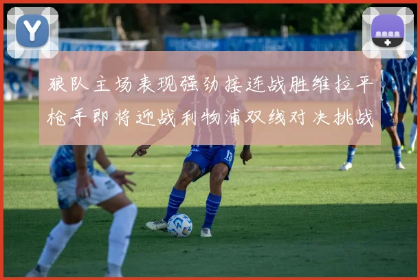 狼队主场表现强劲接连战胜维拉平枪手即将迎战利物浦双线对决挑战升级