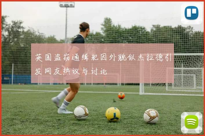 英国盗窃通缉犯因外貌似杰拉德引发网友热议与讨论