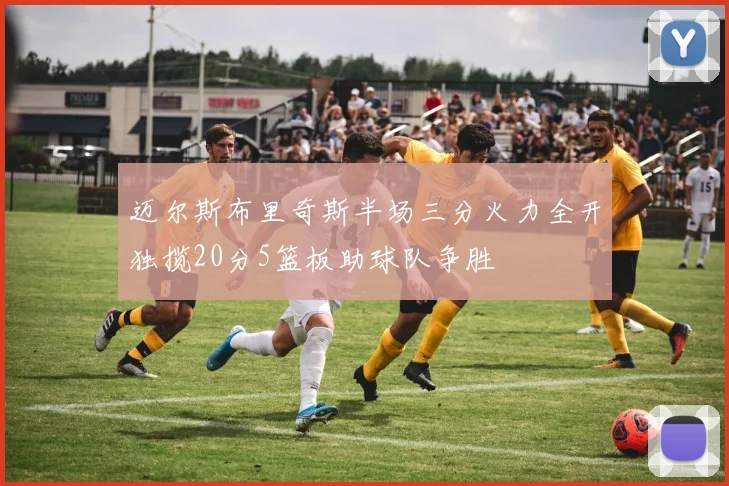 迈尔斯布里奇斯半场三分火力全开独揽20分5篮板助球队争胜