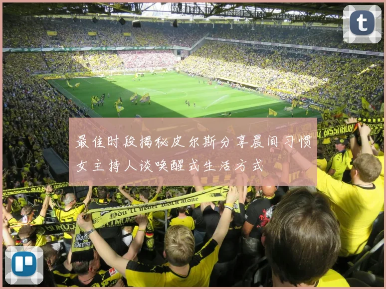 最佳时段揭秘皮尔斯分享晨间习惯女主持人谈唤醒式生活方式
