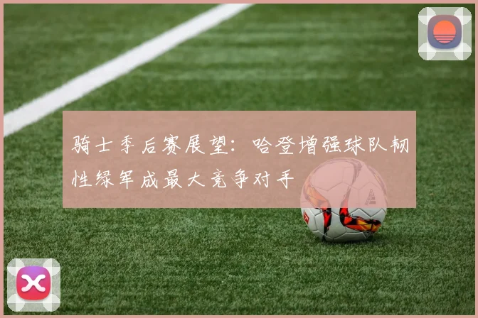 骑士季后赛展望：哈登增强球队韧性绿军成最大竞争对手