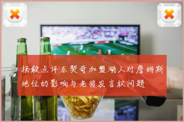 杨毅点评东契奇加盟湖人对詹姆斯地位的影响与老将发言权问题