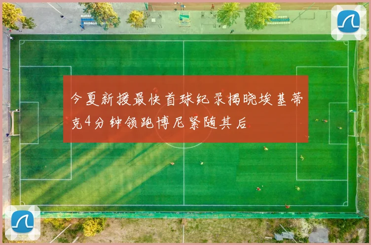 今夏新援最快首球纪录揭晓埃基蒂克4分钟领跑博尼紧随其后