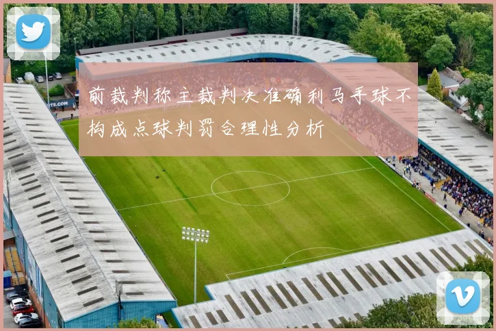 前裁判称主裁判决准确利马手球不构成点球判罚合理性分析