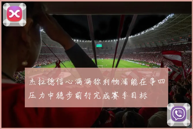 杰拉德信心满满称利物浦能在争四压力中稳步前行完成赛季目标