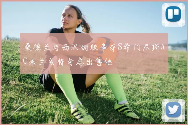 桑德兰与西汉姆联争夺S希门尼斯AC米兰或将考虑出售他